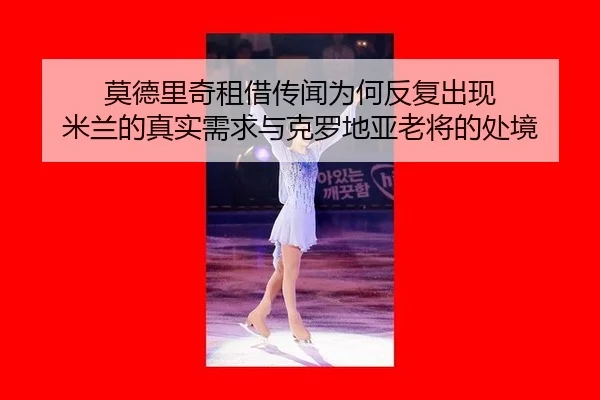 莫德里奇租借传闻为何反复出现 米兰的真实需求与克罗地亚老将的处境