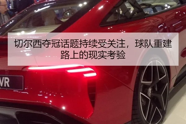 切尔西夺冠话题持续受关注，球队重建路上的现实考验